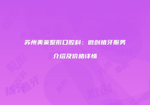 苏州美莱整形口腔科：微创植牙服务介绍及价格详情