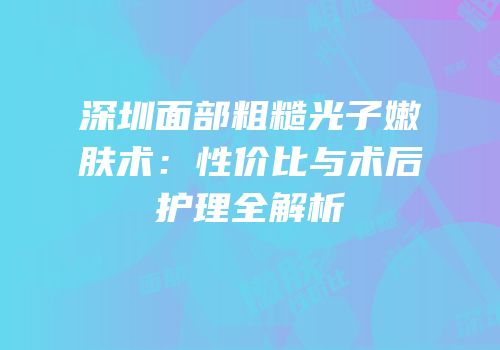 深圳面部粗糙光子嫩肤术：性价比与术后护理全解析