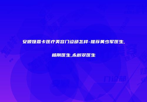 安顺婕熹卡医疗美容门诊部怎样-推荐黄少军医生,杨刚医生,永树翠医生