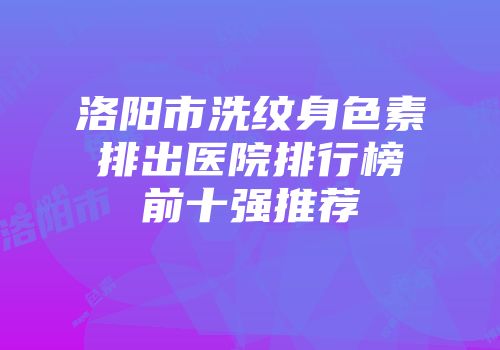 洛阳市洗纹身色素排出医院排行榜前十强推荐