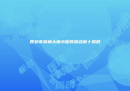 西安市鼻翼大缩小医院排名前十揭晓