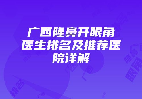 广西隆鼻开眼角医生排名及推荐医院详解
