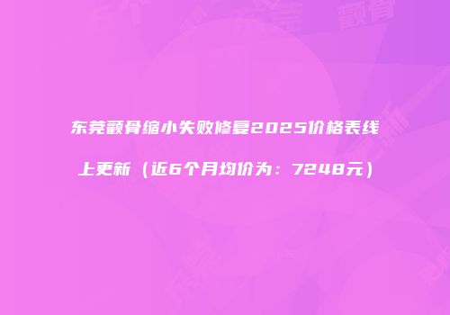 东莞颧骨缩小失败修复2025价格表线上更新（近6个月均价为：7248元）