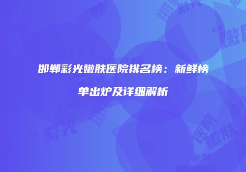 邯郸彩光嫩肤医院排名榜：新鲜榜单出炉及详细解析