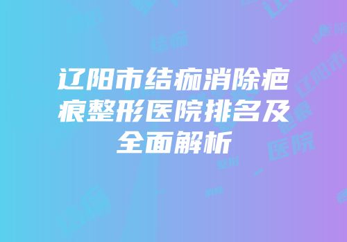 辽阳市结痂消除疤痕整形医院排名及全面解析