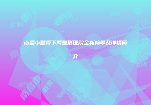南昌市颧骨下降整形医院全新榜单及详情简介