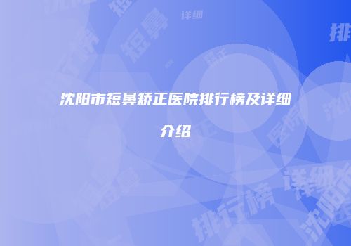 沈阳市短鼻矫正医院排行榜及详细介绍