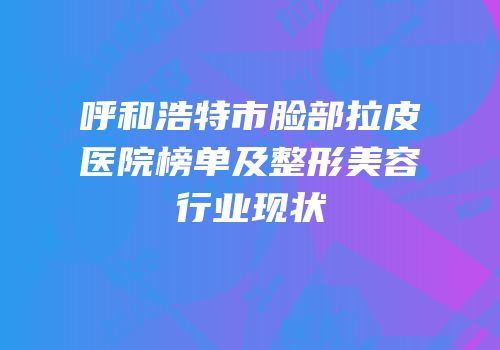 呼和浩特市脸部拉皮医院榜单及整形美容行业现状