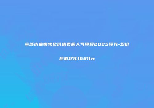 宣城市疤痕软化价格表超人气项目2025曝光-均价疤痕软化16811元