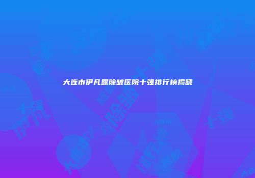大连市伊凡露除皱医院十强排行榜揭晓