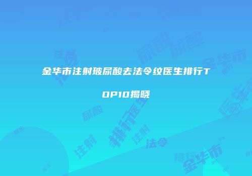金华市注射玻尿酸去法令纹医生排行TOP10揭晓