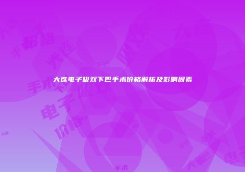 大连电子吸双下巴手术价格解析及影响因素