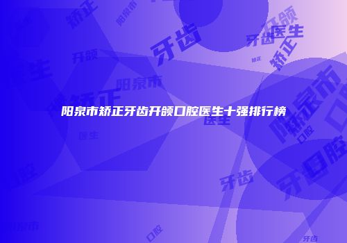 阳泉市矫正牙齿开颌口腔医生十强排行榜
