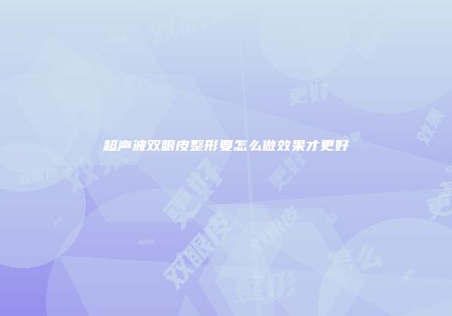 超声波双眼皮整形要怎么做效果才更好