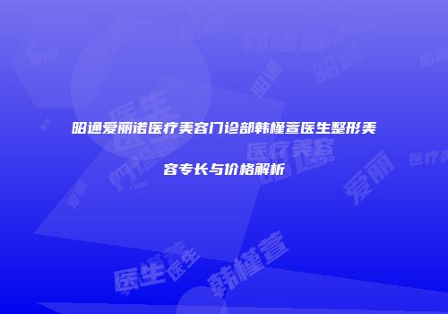 昭通爱丽诺医疗美容门诊部韩槿萱医生整形美容专长与价格解析