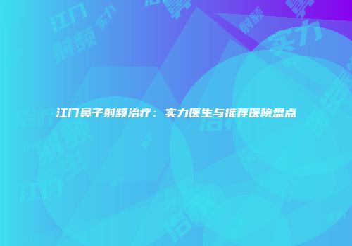 江门鼻子射频治疗：实力医生与推荐医院盘点