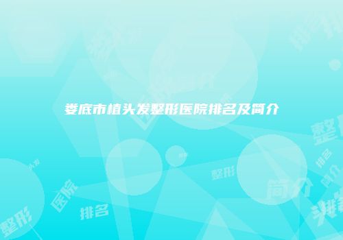 娄底市植头发整形医院排名及简介