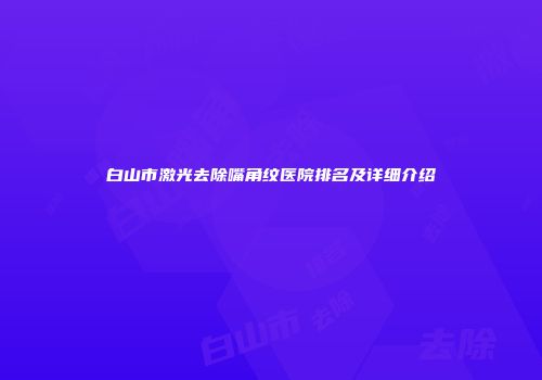 白山市激光去除嘴角纹医院排名及详细介绍