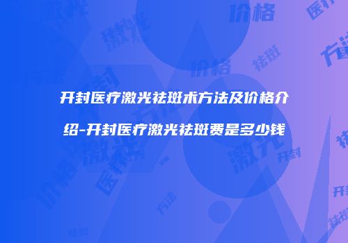 开封医疗激光祛斑术方法及价格介绍-开封医疗激光祛斑费是多少钱