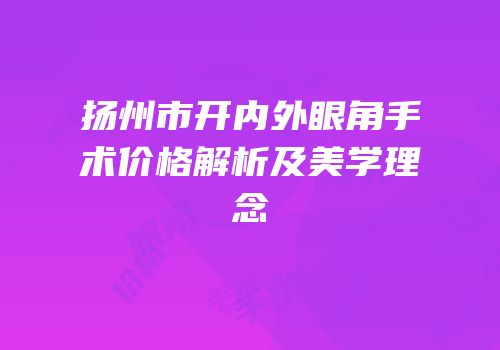 扬州市开内外眼角手术价格解析及美学理念