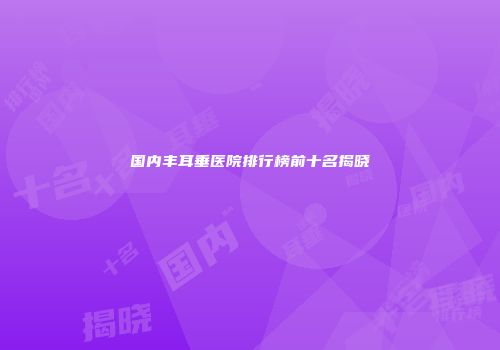 国内丰耳垂医院排行榜前十名揭晓