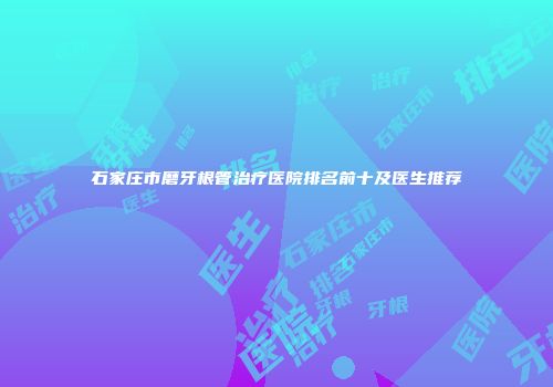 石家庄市磨牙根管治疗医院排名前十及医生推荐