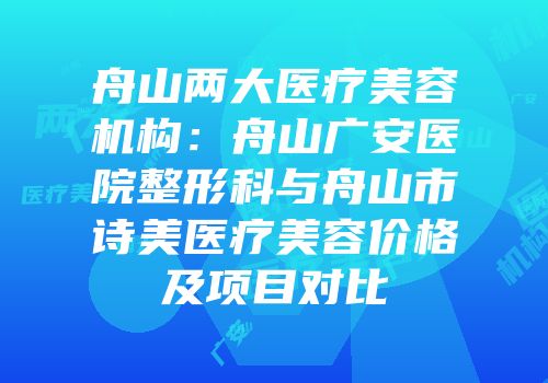 舟山两大医疗美容机构：舟山广安医院整形科与舟山市诗美医疗美容价格及项目对比