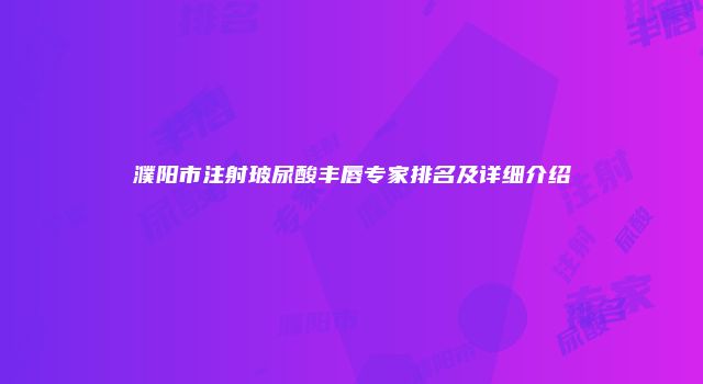 濮阳市注射玻尿酸丰唇专家排名及详细介绍