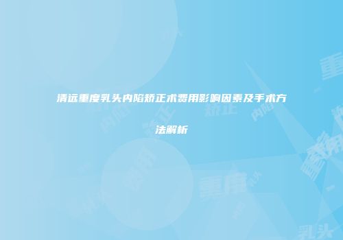 清远重度乳头内陷矫正术费用影响因素及手术方法解析