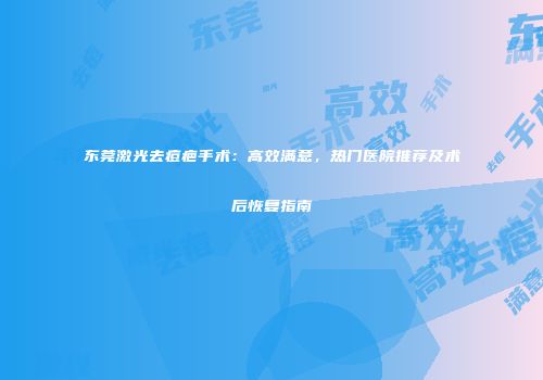东莞激光去痘疤手术：高效满意，热门医院推荐及术后恢复指南