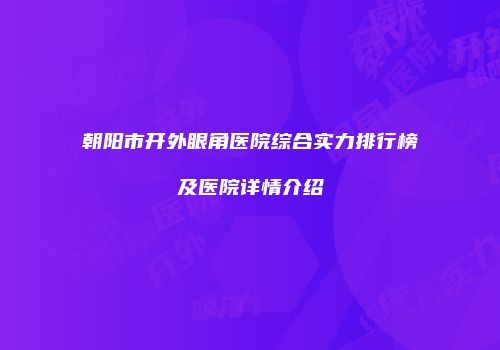 朝阳市开外眼角医院综合实力排行榜及医院详情介绍
