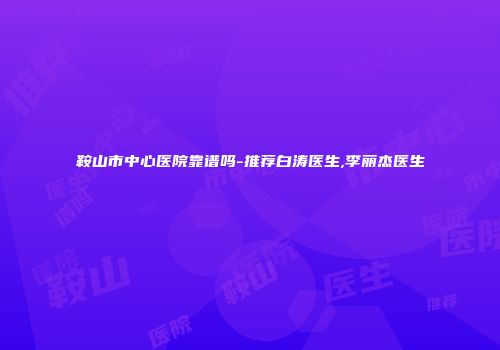 鞍山市中心医院靠谱吗-推荐白涛医生,李丽杰医生