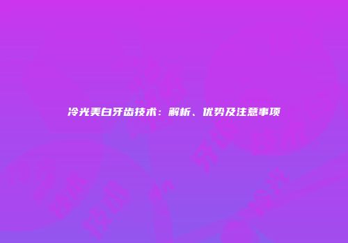 冷光美白牙齿技术：解析、优势及注意事项