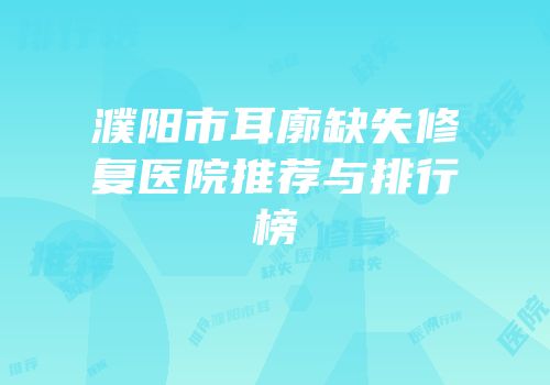 濮阳市耳廓缺失修复医院推荐与排行榜