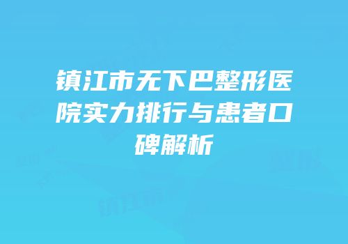 镇江市无下巴整形医院实力排行与患者口碑解析