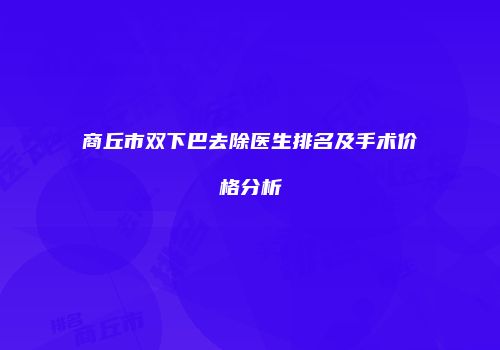 商丘市双下巴去除医生排名及手术价格分析