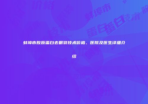 蚌埠市胶原蛋白去眼袋技术价格、医院及医生详细介绍
