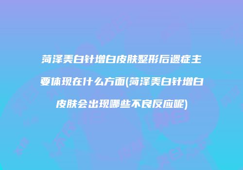 菏泽美白针增白皮肤整形后遗症主要体现在什么方面(菏泽美白针增白皮肤会出现哪些不良反应呢)