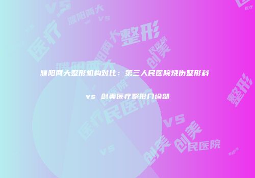 濮阳两大整形机构对比：第三人民医院烧伤整形科 vs 创美医疗整形门诊部
