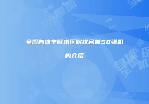 全国自体丰臀术医院排名前50强机构介绍