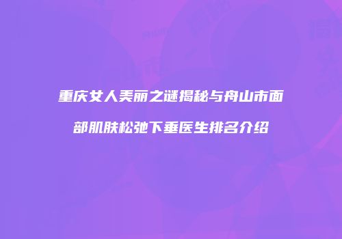 重庆女人美丽之谜揭秘与舟山市面部肌肤松弛下垂医生排名介绍