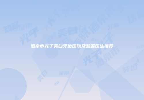 酒泉市光子美白牙齿医院及知名医生推荐