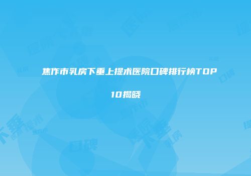 焦作市乳房下垂上提术医院口碑排行榜TOP10揭晓
