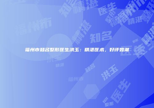 福州市知名整形医生洪玉：精湛医术，好评如潮