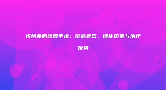 忻州兔唇修复手术：价格差异、遗传因素与治疗优势