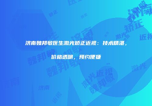 济南魏邦敏医生激光矫正近视：技术精湛，价格透明，预约便捷