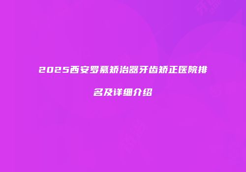 2025西安罗慕矫治器牙齿矫正医院排名及详细介绍