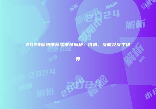 2025邵阳市瘦脸市场解析：价格、医院及医生推荐