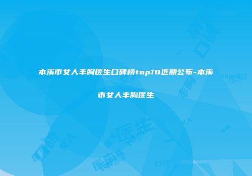 本溪市女人丰胸医生口碑榜top10近期公布-本溪市女人丰胸医生
