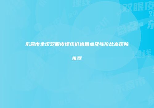 东营市全切双眼皮埋线价格盘点及性价比高医院推荐